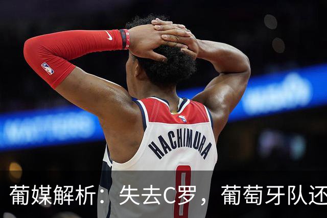 葡媒解析：失去C罗，葡萄牙队还值钱吗？