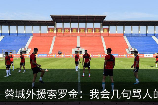 蓉城外援索罗金：我会几句骂人的中文，是我们队长韦世豪教我的