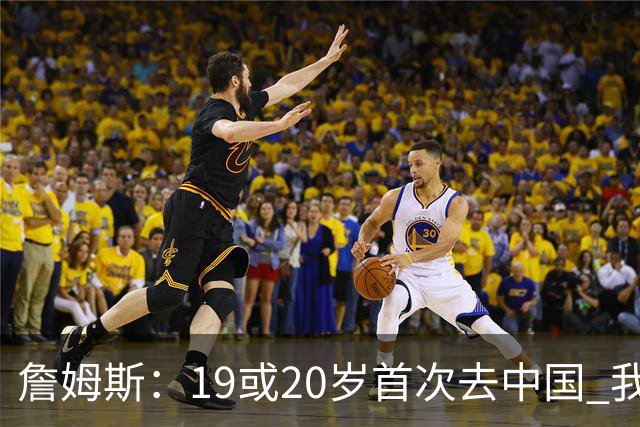 詹姆斯：19或20岁首次去中国 我才真正感受到自己的全球影响力