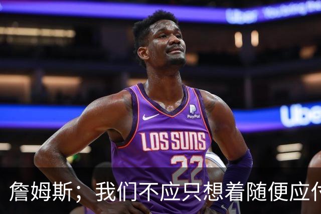 詹姆斯；我们不应只想着随便应付一场比赛 对手都会卯足劲打我们