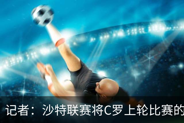 记者：沙特联赛将C罗上轮比赛的争议球记为他的进球而非乌龙球