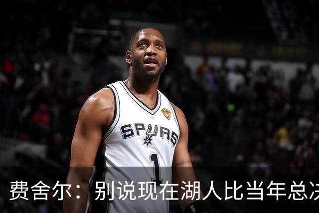 费舍尔：别说现在湖人比当年总决赛独行侠强 光欧文这就比不了