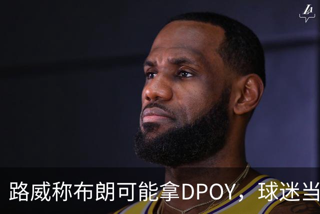 路威称布朗可能拿DPOY，球迷当场反驳：他防守没那么神