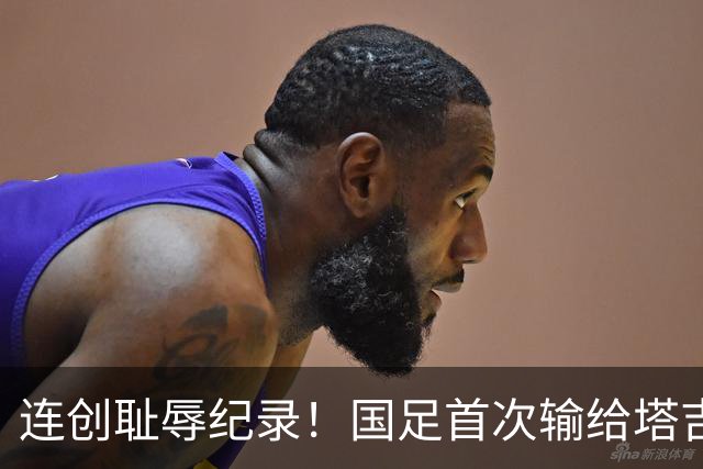 连创耻辱纪录！国足首次输给塔吉克斯坦 近三场0进球丢9球