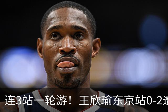连3站一轮游！王欣瑜东京站0-2遭横扫 挥霍3盘点无缘战武网冠军