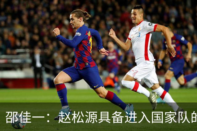 邵佳一：赵松源具备进入国家队的基本素质，他比想象中更优秀，