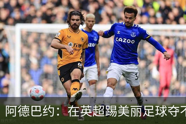 阿德巴约：在英超踢美丽足球夺不了冠；姆巴佩不会完全听穆帅的
