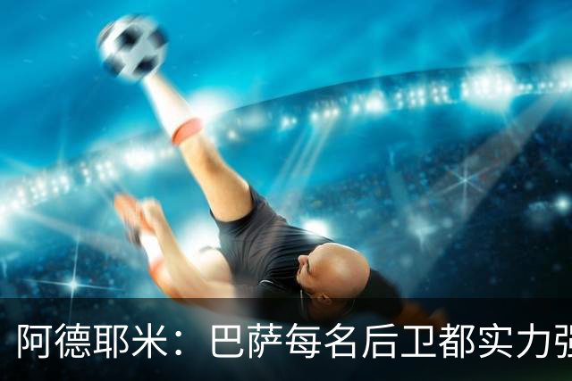 阿德耶米：巴萨每名后卫都实力强劲；我对国家德比无比期待