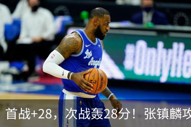 首战+28，次战轰28分！张镇麟攻防抢镜，难怪上海愿给四年顶薪