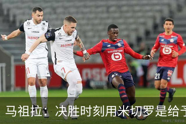 马祖拉：决胜时刻用米切罗是给予他信任 相信他能顶住压力