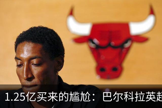 1.25亿买来的尴尬：巴尔科拉英超低迷真相