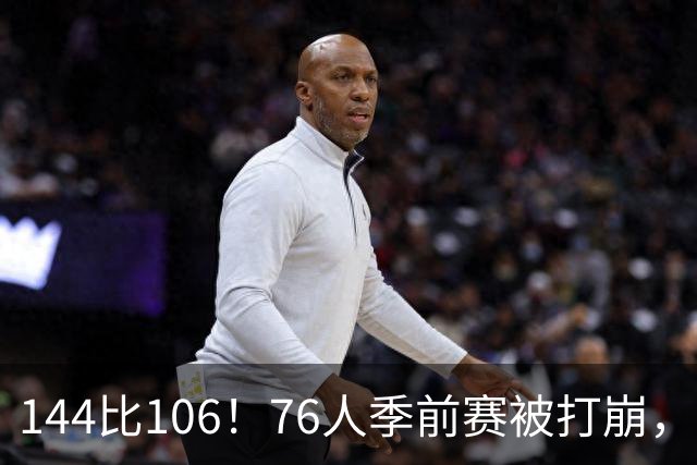 144比106！76人季前赛被打崩，探花19分难救主