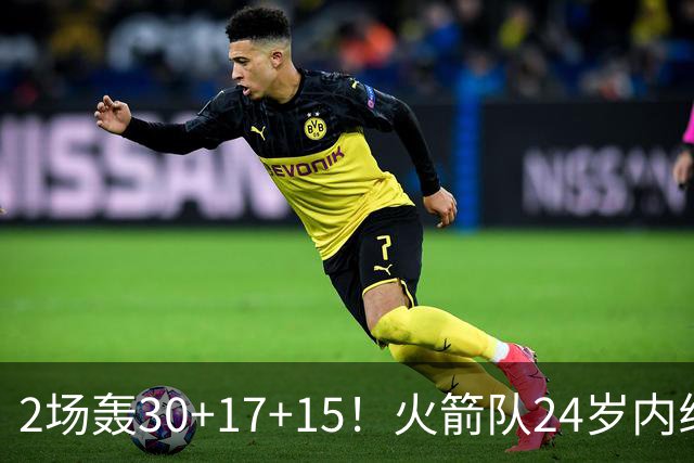 2场轰30+17+15！火箭队24岁内线继续进化，3600万年薪真香，斯通立功了