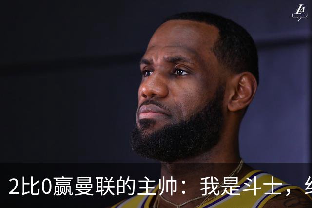 2比0赢曼联的主帅：我是斗士，绝不投降