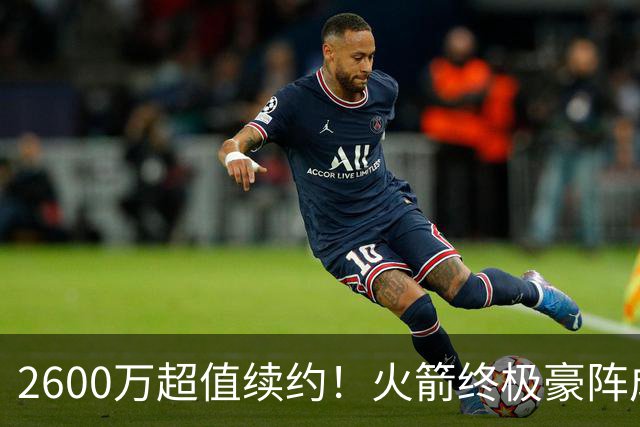 2600万超值续约！火箭终极豪阵成型，五巨头合体，总冠军这次真稳了
