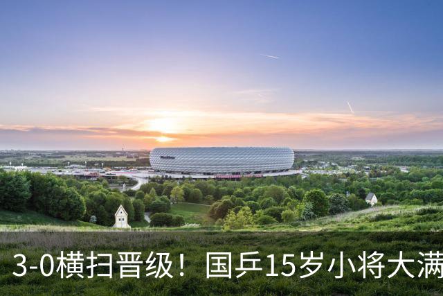 3-0横扫晋级！国乒15岁小将大满贯赛4连胜，看齐孙颖莎王曼昱