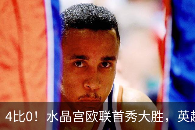 4比0！水晶宫欧联首秀大胜，英超4轮3负后终于喘口气