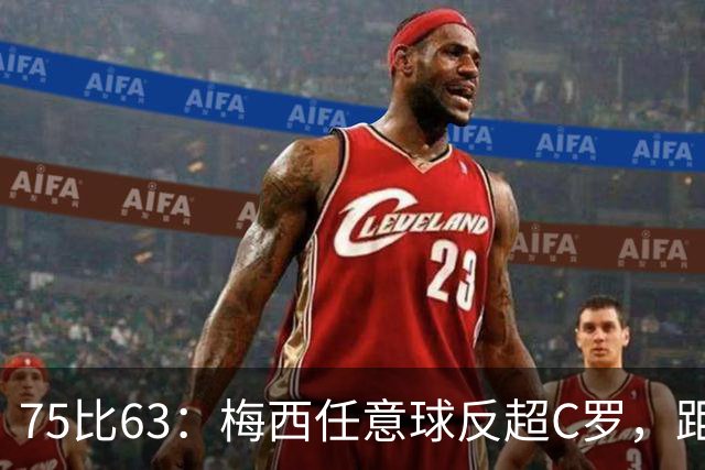 75比63：梅西任意球反超C罗，距历史第一只差3球