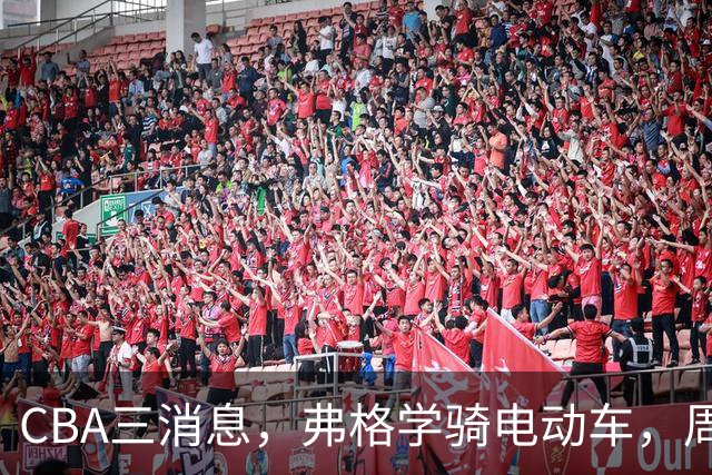 CBA三消息，弗格学骑电动车，周琦赵睿提豪车，广东总经理3选1