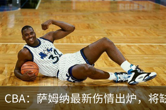 CBA：萨姆纳最新伤情出炉，将缺席揭幕战，篮协主席作出重要指示，杨瀚森队内对抗赛发挥出色
