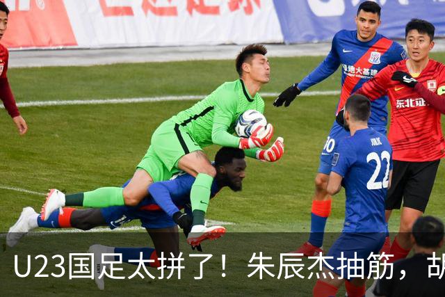 U23国足太拼了！朱辰杰抽筋，胡荷韬血流满面，毛伟杰用脸挡球
