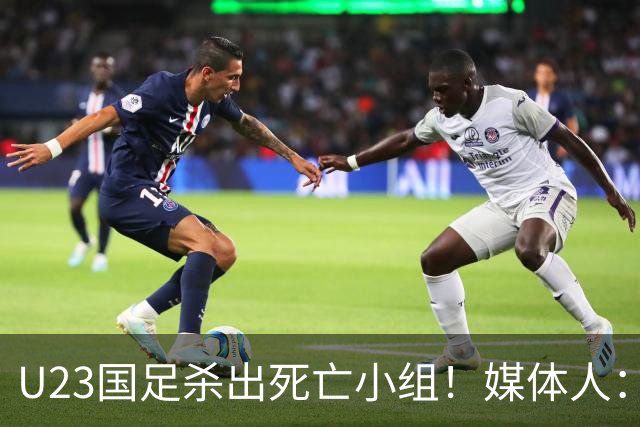 U23国足杀出死亡小组！媒体人：12年第一次，安帅绝对强者