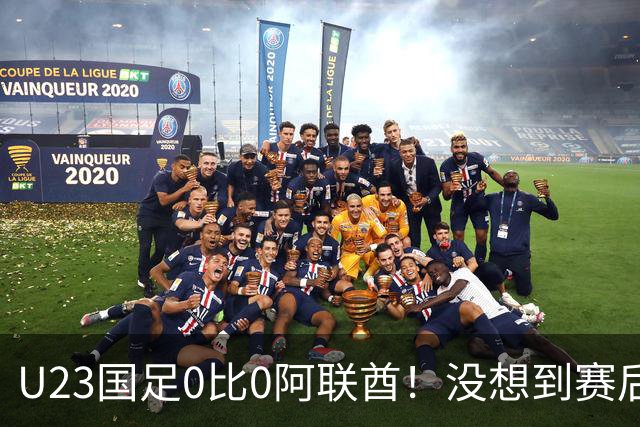 U23国足0比0阿联酋！没想到赛后阿联酋主帅竟然这么说，有点输不起了